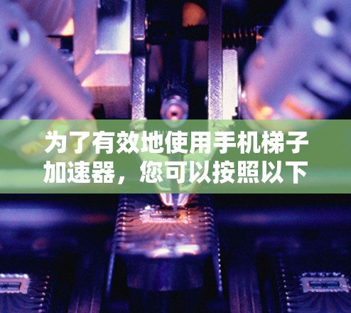 为了有效地使用手机梯子加速器，您可以按照以下步骤进行