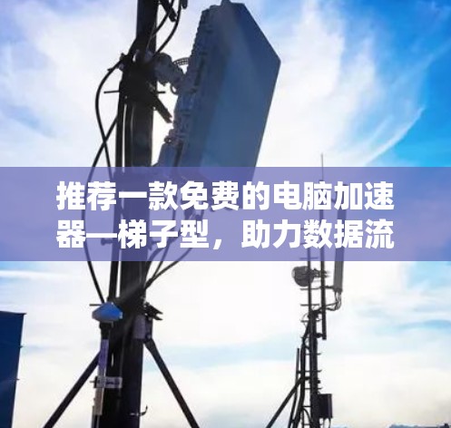 推荐一款免费的电脑加速器—梯子型,助力数据流量管理 推荐一款免费的电脑加速器—梯子型,助力数据流量管理