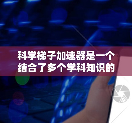科学梯子加速器是一个结合了多个学科知识的学习工具,旨在通过智能评估、互动学习、实时反馈和个性化推荐来提升学习效率和效果。以下是对其功能和适用性的详细分析 科学梯子加速器是一个结合了多个学科知识的学习工具,旨在通过智能评估、互动学习、实时反馈和个性化推荐来提升学习效率和效果。以下是对其功能和适用性的详细分析