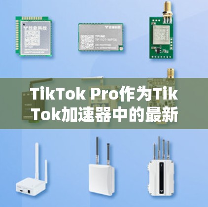 TikTok Pro作为TikTok加速器中的最新版本，提供了丰富的功能以满足用户的需求。以下是详细的分析和总结