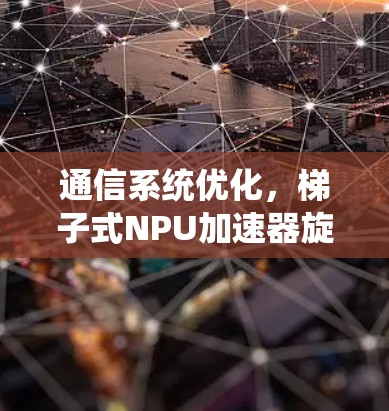 通信系统优化,梯子式NPU加速器旋风 通信系统优化,梯子式NPU加速器旋风
