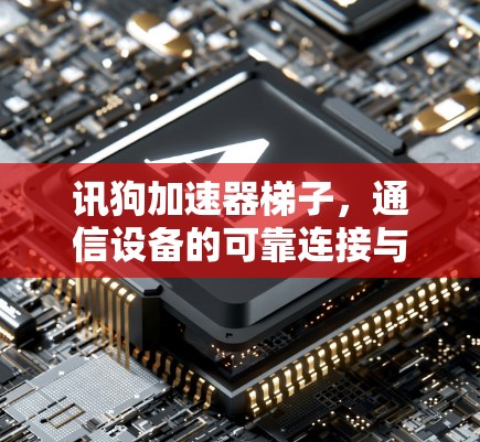 讯狗加速器梯子，通信设备的可靠连接与高效通信解析