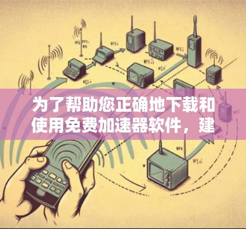 为了帮助您正确地下载和使用免费加速器软件，建议您以下步骤进行操作