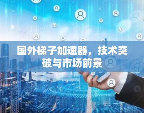 国外梯子加速器,技术突破与市场前景 国外梯子加速器,技术突破与市场前景