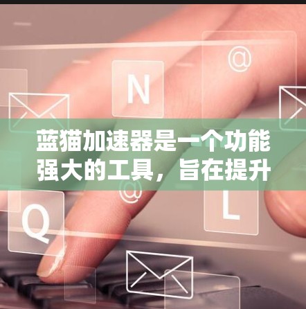 蓝猫加速器是一个功能强大的工具,旨在提升用户在互联网环境下的访问效率。以下是关于蓝猫加速器的详细分析 蓝猫加速器是一个功能强大的工具,旨在提升用户在互联网环境下的访问效率。以下是关于蓝猫加速器的详细分析