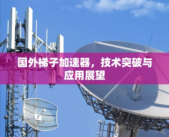 国外梯子加速器，技术突破与应用展望