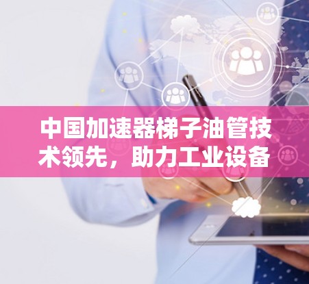 中国加速器梯子油管技术领先，助力工业设备高效运行