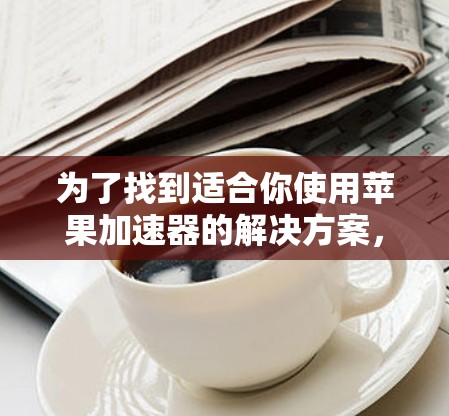 为了找到适合你使用苹果加速器的解决方案，以下是分步指南