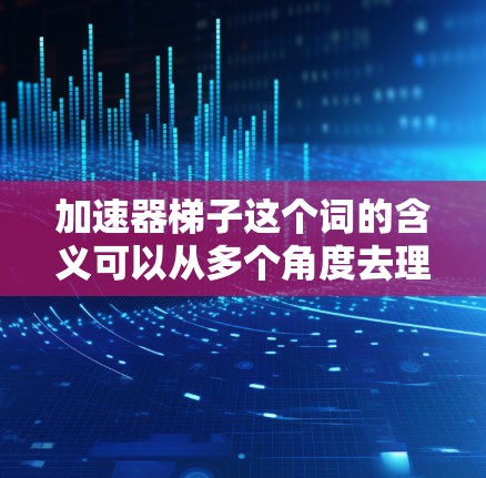 加速器梯子这个词的含义可以从多个角度去理解，尤其是在涉及到特定领域时