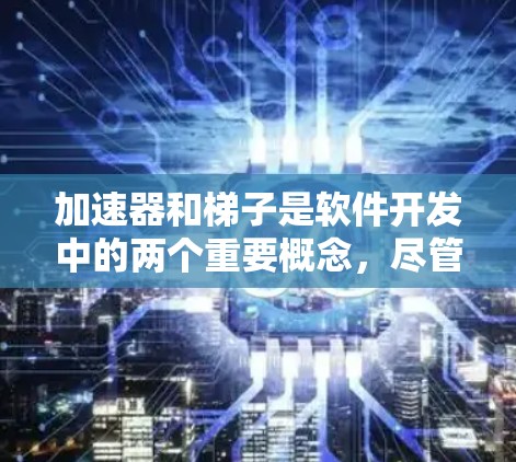 加速器和梯子是软件开发中的两个重要概念，尽管它们在设计时有相似之处，但在应用场景和功能上存在显著差异。以下是对它们的详细比较