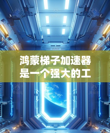 鸿蒙梯子加速器是一个强大的工具，适合需要多系统加速的用户。以下是对鸿蒙梯子加速器的详细总结