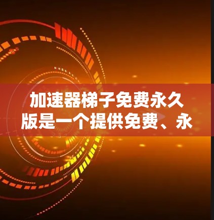 加速器梯子免费永久版是一个提供免费、永久化的资源下载加速工具，用户可以通过它快速获取所需内容，无需等待下载过程。该软件不需要注册或登录，用户可以直接使用。以下是关于该工具的详细信息