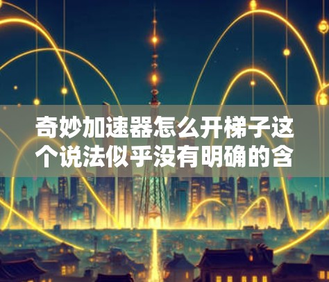 奇妙加速器怎么开梯子这个说法似乎没有明确的含义或解释，可能是一个比喻或特定领域的概念。根据可能的解释，以下是一些可能的解释和解决方案