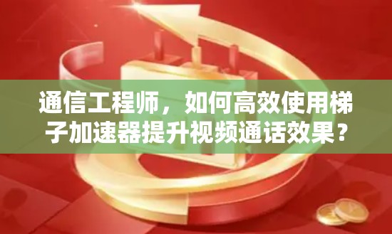 通信工程师，如何高效使用梯子加速器提升视频通话效果？