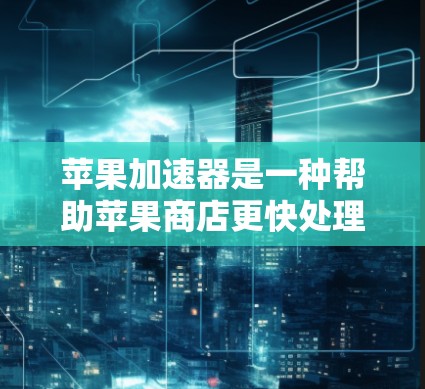 苹果加速器是一种帮助苹果商店更快处理交易的工具，适用于苹果购物袋、苹果支付加速器等。以下是一些适合的加速器推荐