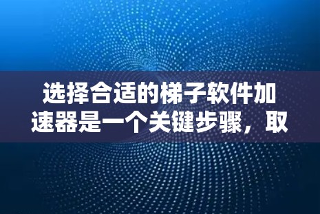 选择合适的梯子软件加速器是一个关键步骤，取决于你的具体需求和使用情况。以下是一个有条理的建议，帮助你做出明智的选择
