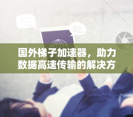 国外梯子加速器，助力数据高速传输的解决方案