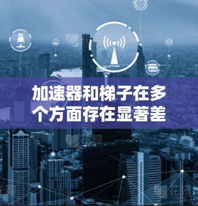 加速器和梯子在多个方面存在显著差异，具体如下