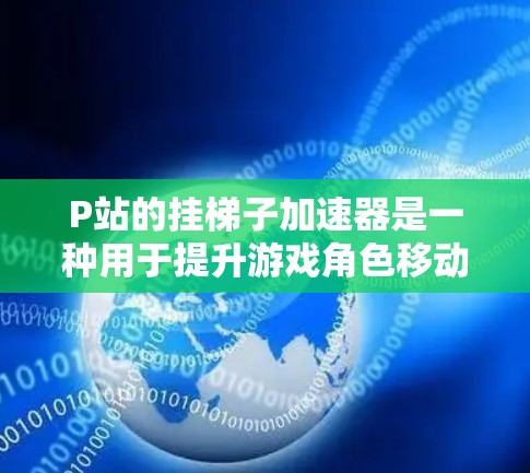 P站的挂梯子加速器是一种用于提升游戏角色移动速度的加速方式,类似于在挂梯子游戏中使用。以下是详细的步骤和信息 P站的挂梯子加速器是一种用于提升游戏角色移动速度的加速方式,类似于在挂梯子游戏中使用。以下是详细的步骤和信息