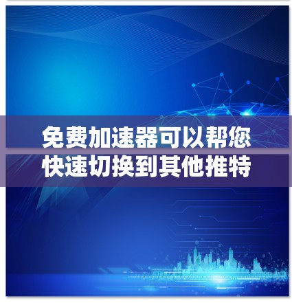 免费加速器可以帮您快速切换到其他推特用户，节省时间。以下是几种常用的免费加速器推荐