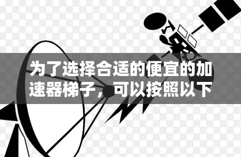 为了选择合适的便宜的加速器梯子，可以按照以下步骤进行