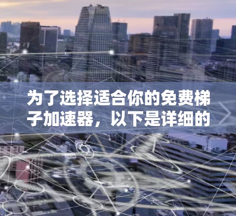 为了选择适合你的免费梯子加速器，以下是详细的建议