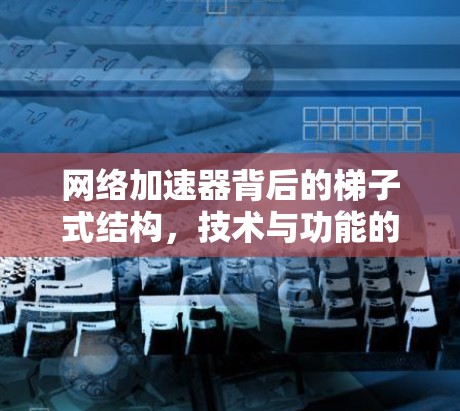 网络加速器背后的梯子式结构，技术与功能的巧妙结合