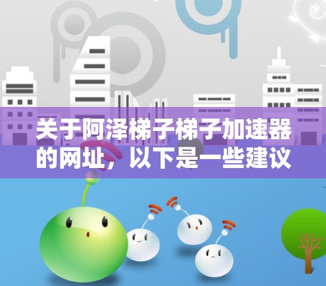 关于阿泽梯子梯子加速器的网址，以下是一些建议