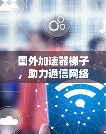 国外加速器梯子，助力通信网络的高效传输
