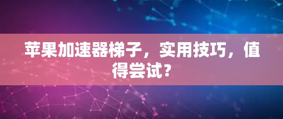 苹果加速器梯子,实用技巧,值得尝试? 苹果加速器梯子,实用技巧,值得尝试?