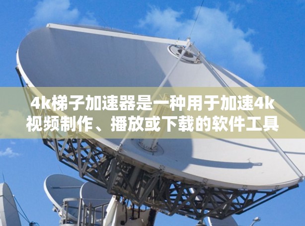 4k梯子加速器是一种用于加速4k视频制作、播放或下载的软件工具，主要用于提高视频制作效率和视频质量。以下是对4k梯子加速器的详细总结