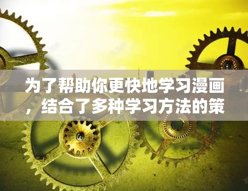 为了帮助你更快地学习漫画,结合了多种学习方法的策略,以下是一些实用的建议 为了帮助你更快地学习漫画,结合了多种学习方法的策略,以下是一些实用的建议