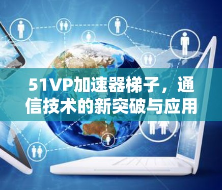 51VP加速器梯子,通信技术的新突破与应用探索 51VP加速器梯子,通信技术的新突破与应用探索