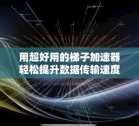用超好用的梯子加速器轻松提升数据传输速度 用超好用的梯子加速器轻松提升数据传输速度