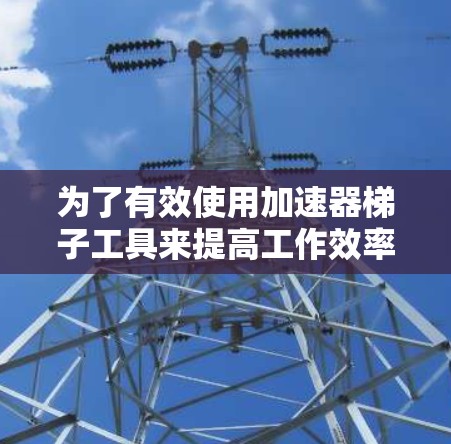 为了有效使用加速器梯子工具来提高工作效率，以下是一个结构化的解决方案