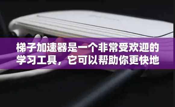梯子加速器是一个非常受欢迎的学习工具,它可以帮助你更快地掌握知识、提升技能或解决问题。以下是一些关于梯子加速器的分析和建议 梯子加速器是一个非常受欢迎的学习工具,它可以帮助你更快地掌握知识、提升技能或解决问题。以下是一些关于梯子加速器的分析和建议