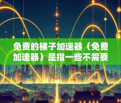 免费的梯子加速器(免费加速器)是指一些不需要付费的加速工具,可以帮助你在安卓设备上流畅运行更流畅的下载、安装和使用游戏。以下是一些常见的免费梯子加速器推荐 免费的梯子加速器(免费加速器)是指一些不需要付费的加速工具,可以帮助你在安卓设备上流畅运行更流畅的下载、安装和使用游戏。以下是一些常见的免费梯子加速器推荐
