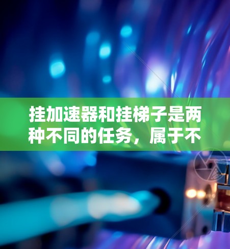 挂加速器和挂梯子是两种不同的任务,属于不同的领域。挂梯子通常涉及机械或建筑领域,而挂加速器属于汽车或车辆相关的维护工作。以下是一些关于如何正确挂加速器的指导 挂加速器和挂梯子是两种不同的任务,属于不同的领域。挂梯子通常涉及机械或建筑领域,而挂加速器属于汽车或车辆相关的维护工作。以下是一些关于如何正确挂加速器的指导