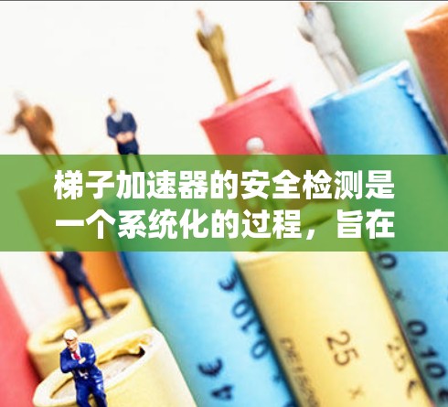 梯子加速器的安全检测是一个系统化的过程，旨在确保其在运行中始终安全可靠。以下是详细的梯子加速器安全检测方法