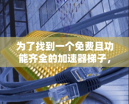 为了找到一个免费且功能齐全的加速器梯子,以下是一个有条理的建议 为了找到一个免费且功能齐全的加速器梯子,以下是一个有条理的建议