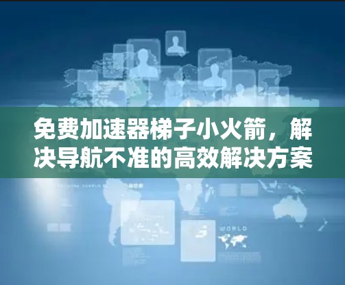 免费加速器梯子小火箭，解决导航不准的高效解决方案