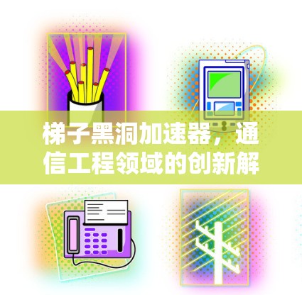 梯子黑洞加速器,通信工程领域的创新解决方案 梯子黑洞加速器,通信工程领域的创新解决方案