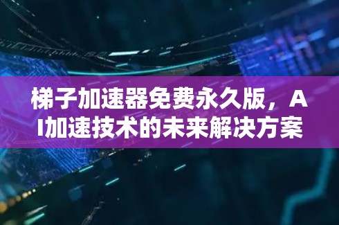 梯子加速器免费永久版，AI加速技术的未来解决方案