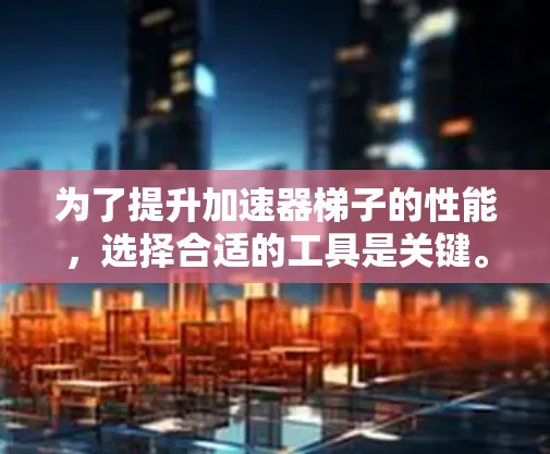 为了提升加速器梯子的性能，选择合适的工具是关键。以下是一些推荐的工具，分类如下
