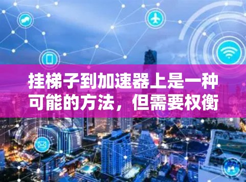 挂梯子到加速器上是一种可能的方法,但需要权衡操作的安全性和可靠性。以下是对这一方法的详细分析 挂梯子到加速器上是一种可能的方法,但需要权衡操作的安全性和可靠性。以下是对这一方法的详细分析