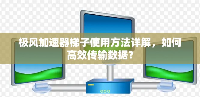 极风加速器梯子使用方法详解,如何高效传输数据? 极风加速器梯子使用方法详解,如何高效传输数据?