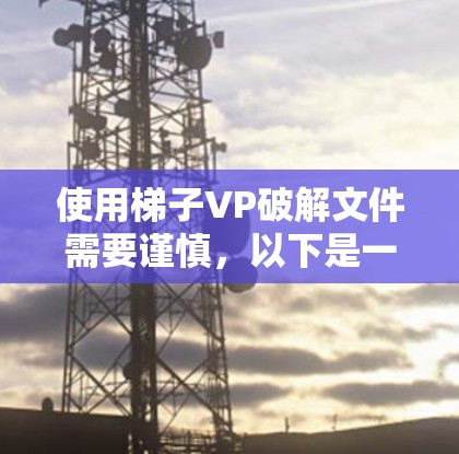 使用梯子VP破解文件需要谨慎,以下是一些步骤指南和注意事项 使用梯子VP破解文件需要谨慎,以下是一些步骤指南和注意事项