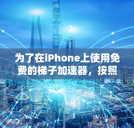 为了在iPhone上使用免费的梯子加速器,按照以下步骤操作 为了在iPhone上使用免费的梯子加速器,按照以下步骤操作