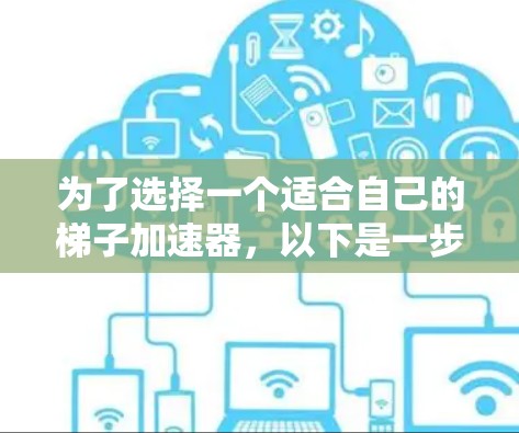 为了选择一个适合自己的梯子加速器，以下是一步步的建议