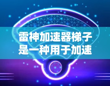 雷神加速器梯子是一种用于加速网络连接的工具,通常由多个梯子部分组成,每个梯子部分对应不同的网络端口。以下是对如何使用雷神加速器梯子的详细步骤和解释 雷神加速器梯子是一种用于加速网络连接的工具,通常由多个梯子部分组成,每个梯子部分对应不同的网络端口。以下是对如何使用雷神加速器梯子的详细步骤和解释